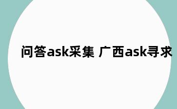 问答ask采集 广西ask寻求